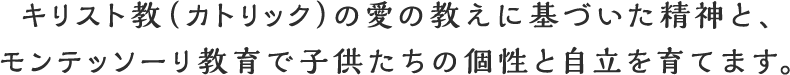 キリスト教（カトリック）の愛の教えに基づいた精神と、モンテッソーリ教育で子供たちの個性と自立を育てます。